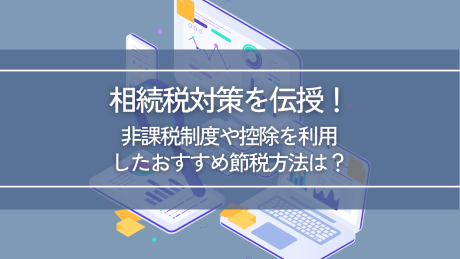 相続税対策を伝授!非課税制度や控除を利用したおすすめ節税方法は?